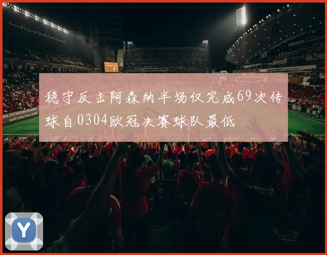 稳守反击阿森纳半场仅完成69次传球自0304欧冠决赛球队最低